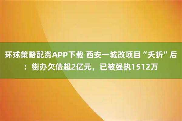 环球策略配资APP下载 西安一城改项目“夭折”后：街办欠债超2亿元，已被强执1512万