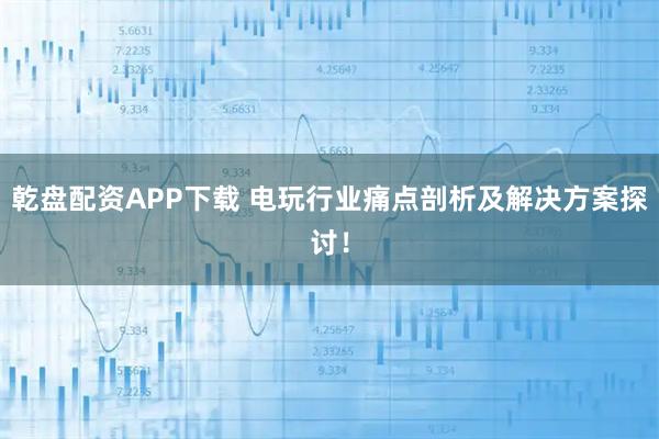 乾盘配资APP下载 电玩行业痛点剖析及解决方案探讨！