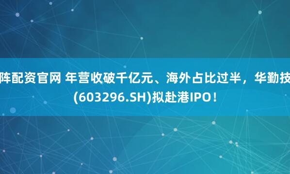 钜阵配资官网 年营收破千亿元、海外占比过半，华勤技术(603296.SH)拟赴港IPO！