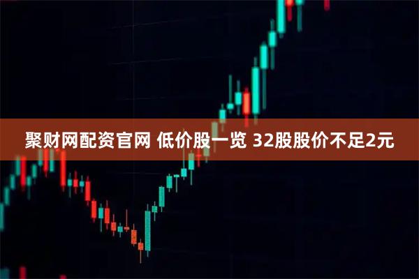 聚财网配资官网 低价股一览 32股股价不足2元