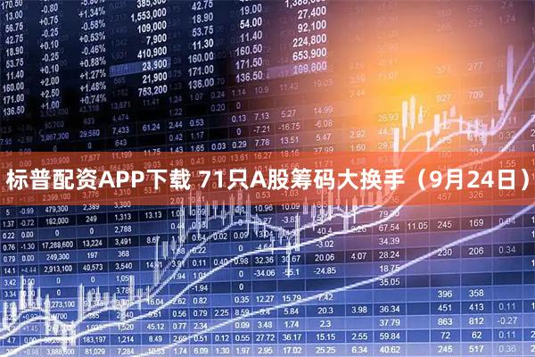 标普配资APP下载 71只A股筹码大换手（9月24日）