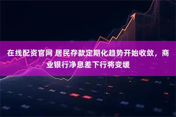 在线配资官网 居民存款定期化趋势开始收敛，商业银行净息差下行将变缓