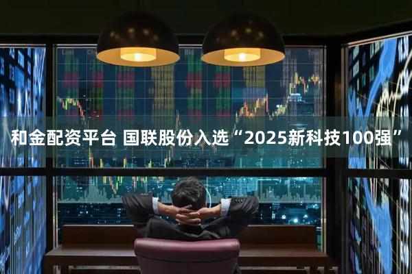 和金配资平台 国联股份入选“2025新科技100强”