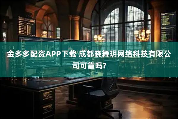 金多多配资APP下载 成都晓舞玥网络科技有限公司可靠吗?