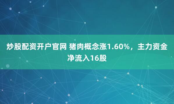 炒股配资开户官网 猪肉概念涨1.60%，主力资金净流入16股