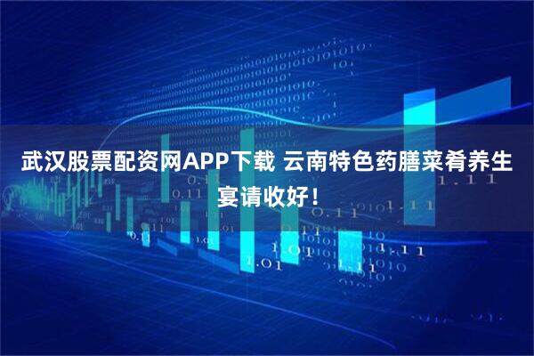 武汉股票配资网APP下载 云南特色药膳菜肴养生宴请收好！
