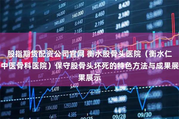 股指期货配资公司官网 衡水股骨头医院（衡水仁安中医骨科医院）保守股骨头坏死的特色方法与成果展示