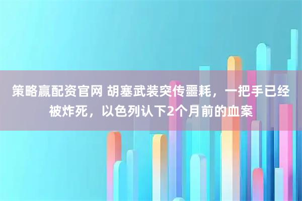 策略赢配资官网 胡塞武装突传噩耗，一把手已经被炸死，以色列认下2个月前的血案