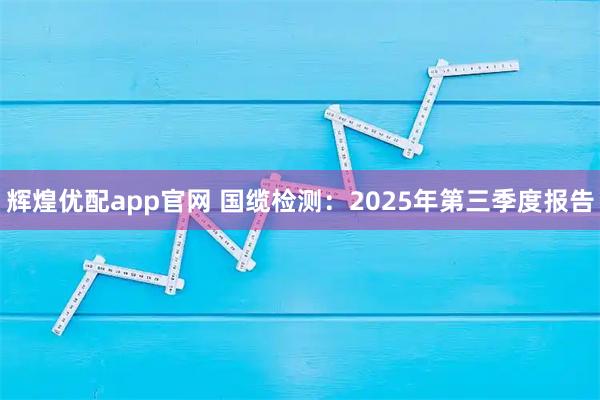 辉煌优配app官网 国缆检测：2025年第三季度报告