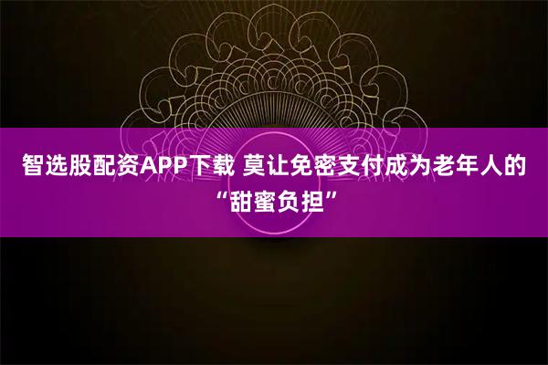 智选股配资APP下载 莫让免密支付成为老年人的“甜蜜负担”