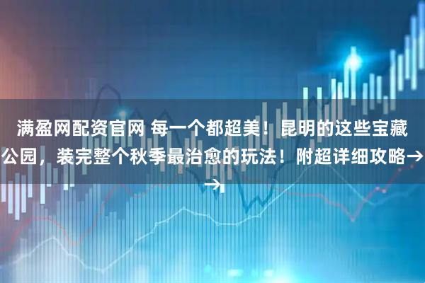 满盈网配资官网 每一个都超美！昆明的这些宝藏公园，装完整个秋季最治愈的玩法！附超详细攻略→