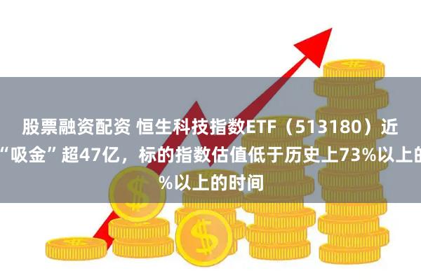 股票融资配资 恒生科技指数ETF（513180）近20日“吸金”超47亿，标的指数估值低于历史上73%以上的时间