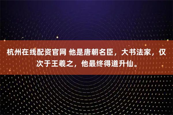 杭州在线配资官网 他是唐朝名臣，大书法家，仅次于王羲之，他最终得道升仙。