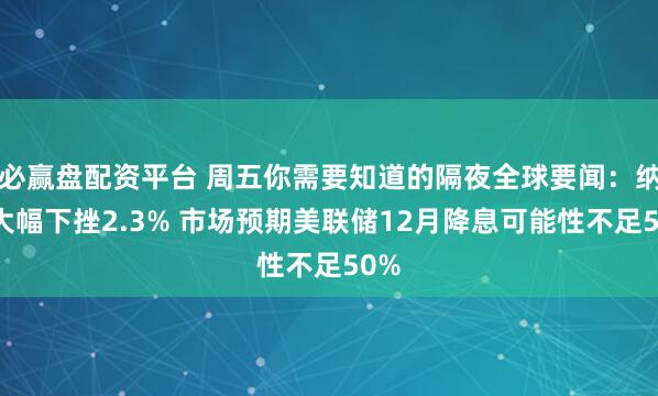 必赢盘配资平台 周五你需要知道的隔夜全球要闻：纳指大幅下挫2.3% 市场预期美联储12月降息可能性不足50%