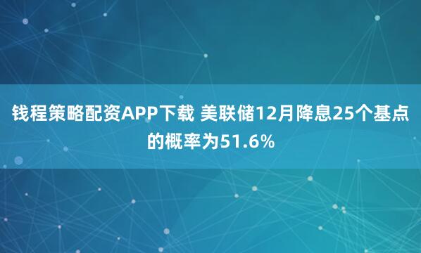 钱程策略配资APP下载 美联储12月降息25个基点的概率为51.6%