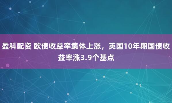 盈科配资 欧债收益率集体上涨，英国10年期国债收益率涨3.9个基点