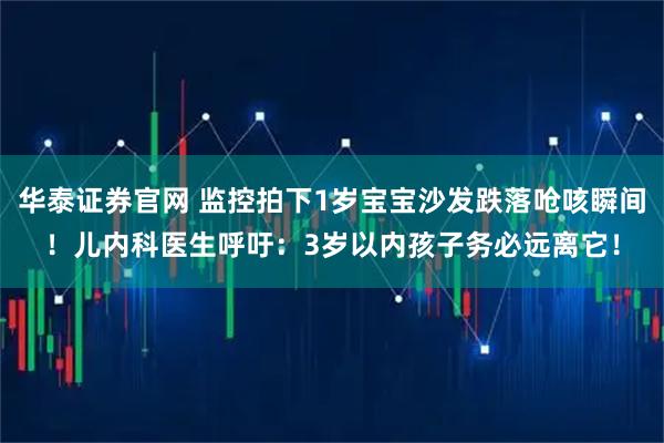 华泰证券官网 监控拍下1岁宝宝沙发跌落呛咳瞬间！儿内科医生呼吁：3岁以内孩子务必远离它！