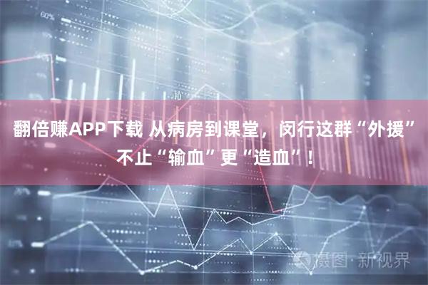 翻倍赚APP下载 从病房到课堂，闵行这群“外援”不止“输血”更“造血”！