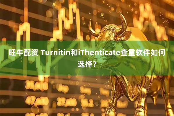 旺牛配资 Turnitin和iThenticate查重软件如何选择？