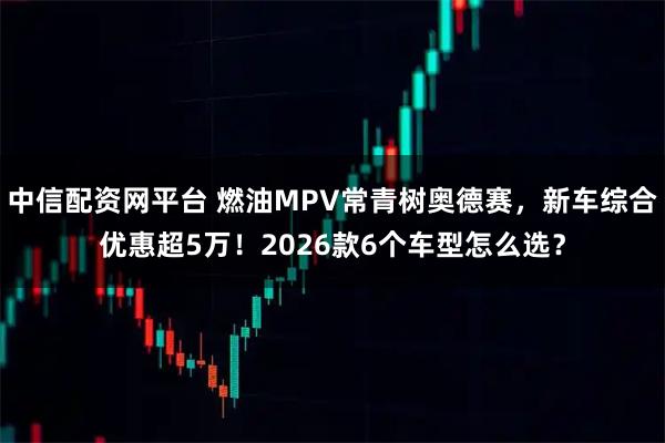 中信配资网平台 燃油MPV常青树奥德赛，新车综合优惠超5万！2026款6个车型怎么选？