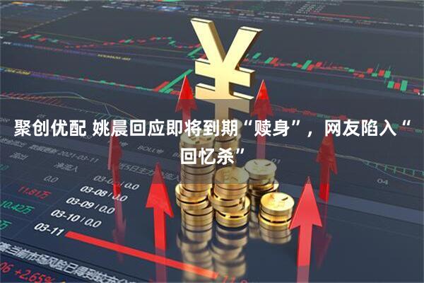 聚创优配 姚晨回应即将到期“赎身”,网友陷入“回忆杀”
