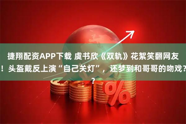 捷翔配资APP下载 虞书欣《双轨》花絮笑翻网友!头盔戴反上演“自己关灯”,还梦到和哥哥的吻戏?