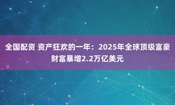 全国配资 资产狂欢的一年：2025年全球顶级富豪财富暴增2.2万亿美元