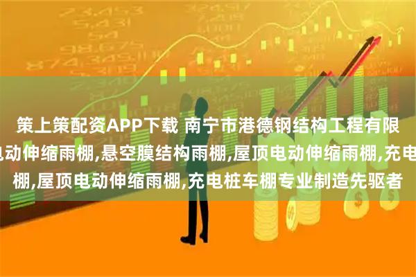 策上策配资APP下载 南宁市港德钢结构工程有限公司：餐饮电动雨棚,电动伸缩雨棚,悬空膜结构雨棚,屋顶电动伸缩雨棚,充电桩车棚专业制造先驱者