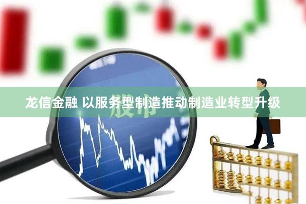 龙信金融 以服务型制造推动制造业转型升级