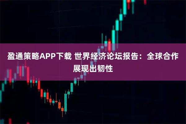 盈通策略APP下载 世界经济论坛报告：全球合作展现出韧性